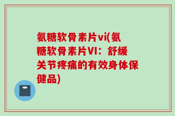 氨糖软骨素片vi(氨糖软骨素片VI：舒缓关节疼痛的有效身体保健品)