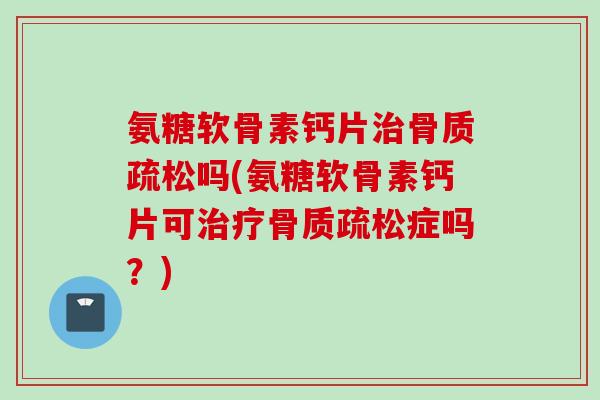 氨糖软骨素钙片治骨质疏松吗(氨糖软骨素钙片可治疗骨质疏松症吗？)