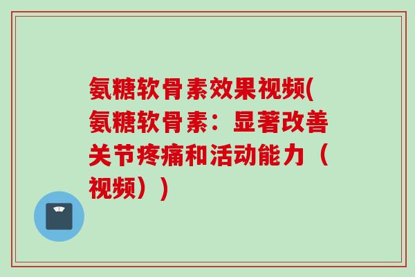 氨糖软骨素效果视频(氨糖软骨素：显著改善关节疼痛和活动能力（视频）)