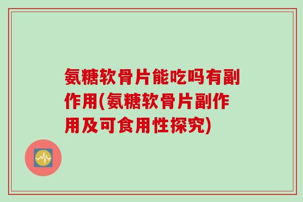 氨糖软骨片能吃吗有副作用(氨糖软骨片副作用及可食用性探究)