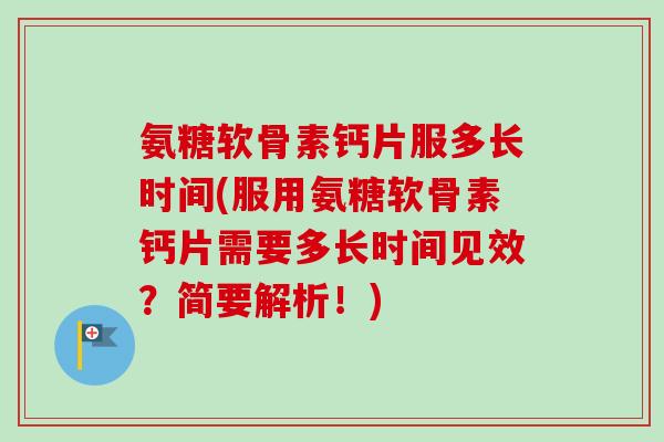 氨糖软骨素钙片服多长时间(服用氨糖软骨素钙片需要多长时间见效？简要解析！)