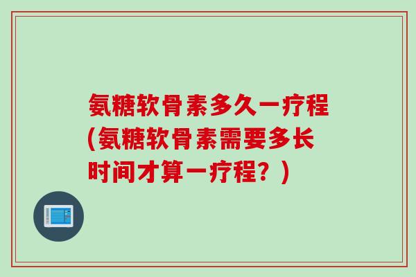氨糖软骨素多久一疗程(氨糖软骨素需要多长时间才算一疗程？)