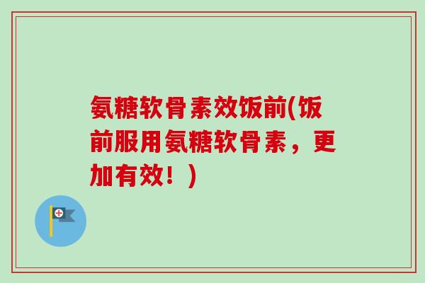 氨糖软骨素效饭前(饭前服用氨糖软骨素，更加有效！)
