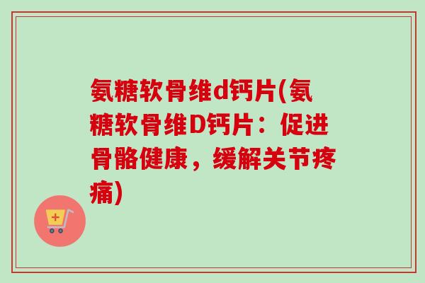 氨糖软骨维d钙片(氨糖软骨维D钙片:促进骨骼健康,缓解关节) 氨糖软骨维d钙片(氨糖软骨维D钙片:促进骨骼健康,缓解关节)