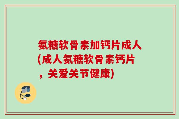 氨糖软骨素加钙片成人(成人氨糖软骨素钙片，关爱关节健康)