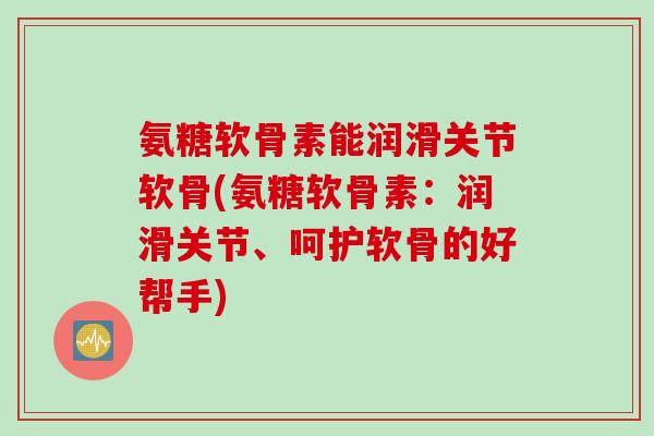 氨糖软骨素能润滑关节软骨(氨糖软骨素：润滑关节、呵护软骨的好帮手)