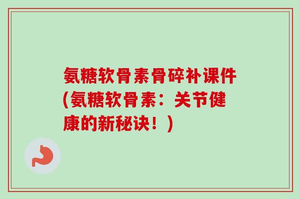 氨糖软骨素骨碎补课件(氨糖软骨素：关节健康的新秘诀！)