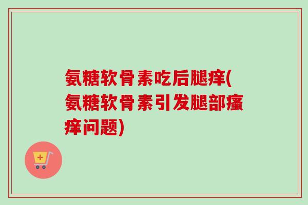 氨糖软骨素吃后腿痒(氨糖软骨素引发腿部瘙痒问题)