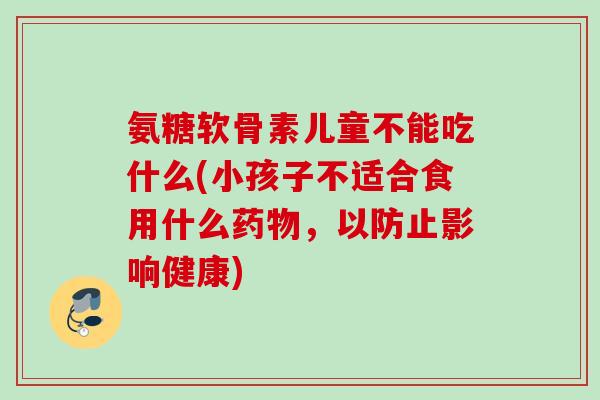氨糖软骨素儿童不能吃什么(小孩子不适合食用什么药物，以防止影响健康)