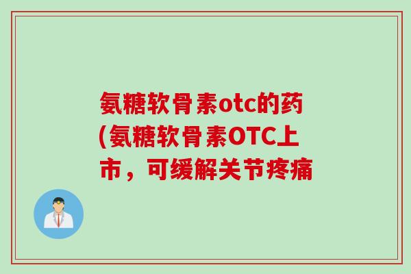 氨糖软骨素otc的药(氨糖软骨素OTC上市，可缓解关节疼痛