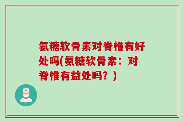 氨糖软骨素对脊椎有好处吗(氨糖软骨素：对脊椎有益处吗？)