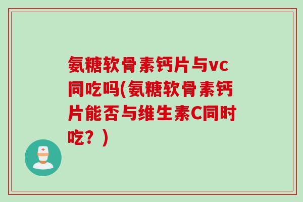 氨糖软骨素钙片与vc同吃吗(氨糖软骨素钙片能否与维生素C同时吃？)