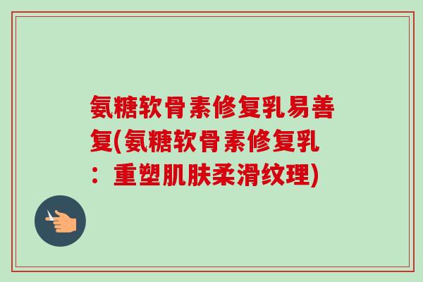 氨糖软骨素修复乳易善复(氨糖软骨素修复乳：重塑肌肤柔滑纹理)