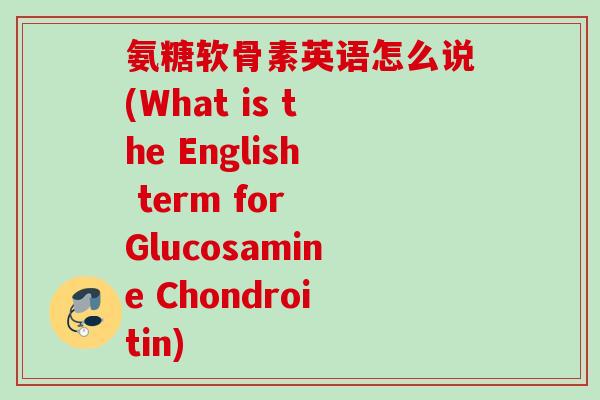 氨糖软骨素英语怎么说(What is the English term for Glucosamine Chondroitin)