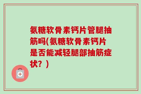 氨糖软骨素钙片管腿抽筋吗(氨糖软骨素钙片是否能减轻腿部抽筋症状？)