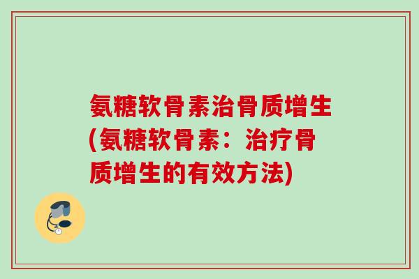 氨糖软骨素治骨质增生(氨糖软骨素：治疗骨质增生的有效方法)