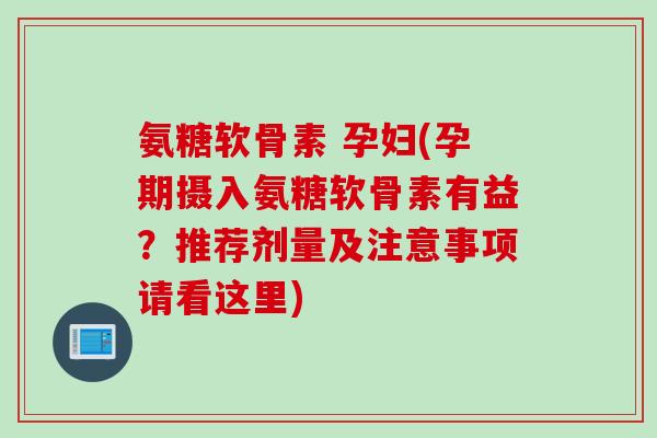 氨糖软骨素 孕妇(孕期摄入氨糖软骨素有益？推荐剂量及注意事项请看这里)