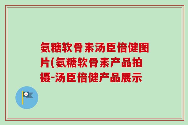 氨糖软骨素汤臣倍健图片(氨糖软骨素产品拍摄-汤臣倍健产品展示