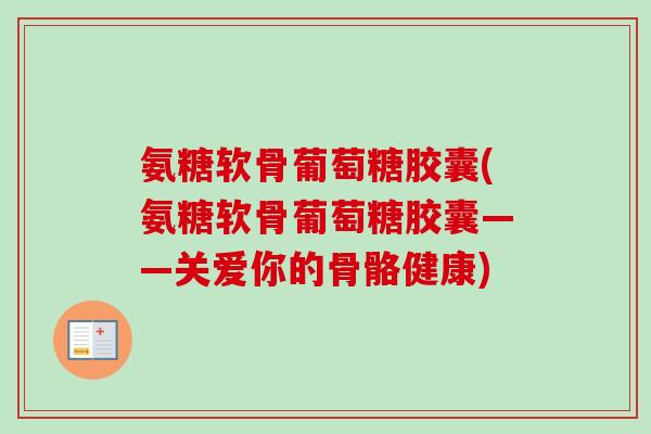 氨糖软骨葡萄糖胶囊(氨糖软骨葡萄糖胶囊——关爱你的骨骼健康)