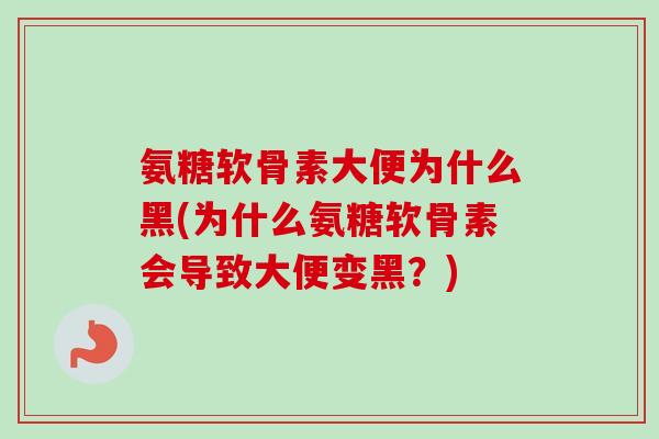氨糖软骨素大便为什么黑(为什么氨糖软骨素会导致大便变黑？)