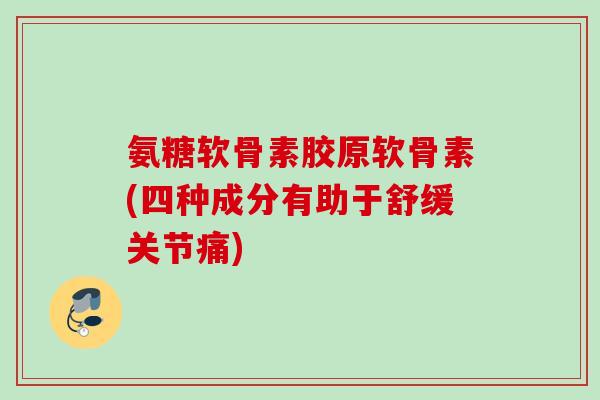 氨糖软骨素胶原软骨素(四种成分有助于舒缓关节痛)