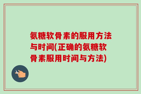氨糖软骨素的服用方法与时间(正确的氨糖软骨素服用时间与方法)