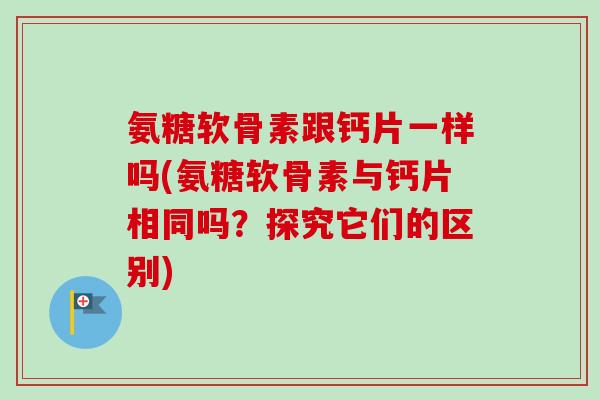 氨糖软骨素跟钙片一样吗(氨糖软骨素与钙片相同吗？探究它们的区别)
