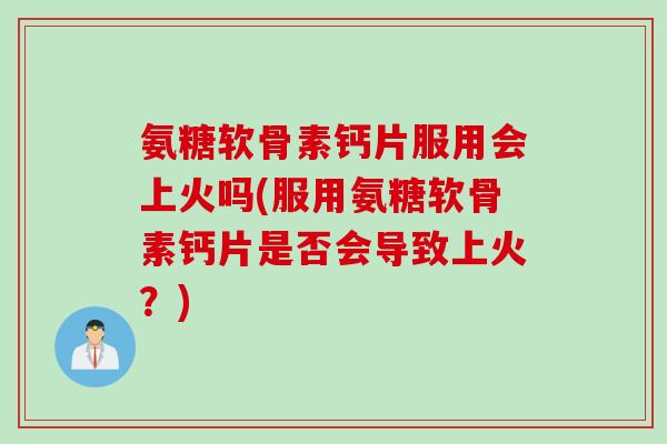 氨糖软骨素钙片服用会上火吗(服用氨糖软骨素钙片是否会导致上火?) 氨糖软骨素钙片服用会上火吗(服用氨糖软骨素钙片是否会导致上火?)