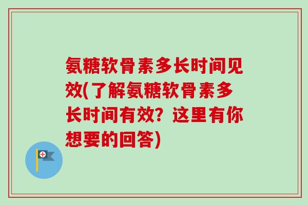 氨糖软骨素多长时间见效(了解氨糖软骨素多长时间有效？这里有你想要的回答)