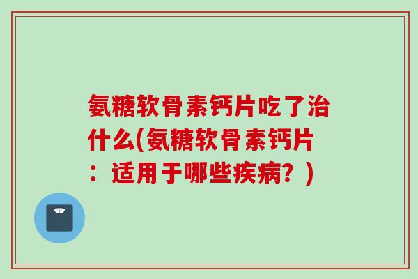 氨糖软骨素钙片吃了什么(氨糖软骨素钙片:适用于哪些?) 氨糖软骨素钙片吃了什么(氨糖软骨素钙片:适用于哪些?)