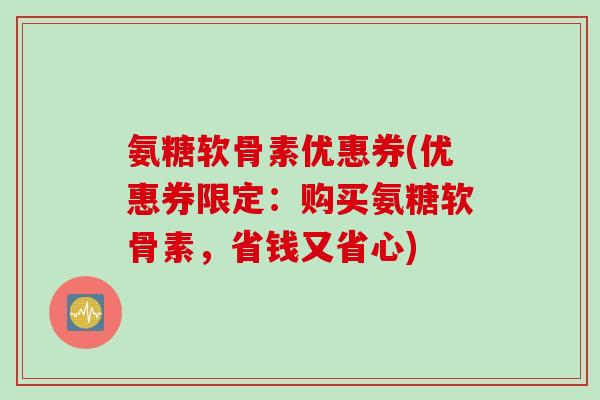 氨糖软骨素优惠券(优惠券限定：购买氨糖软骨素，省钱又省心)