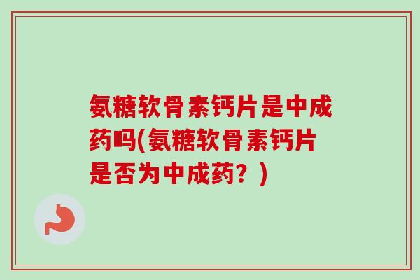 氨糖软骨素钙片是中成药吗(氨糖软骨素钙片是否为中成药？)