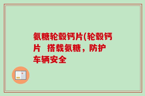 氨糖轮毂钙片(轮毂钙片  搭载氨糖，防护车辆安全