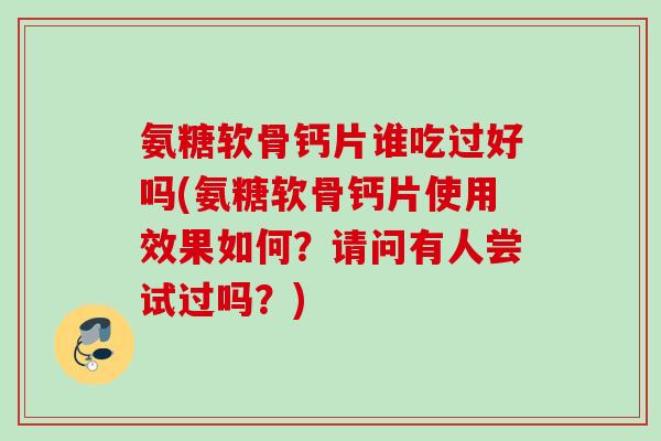 氨糖软骨钙片谁吃过好吗(氨糖软骨钙片使用效果如何？请问有人尝试过吗？)
