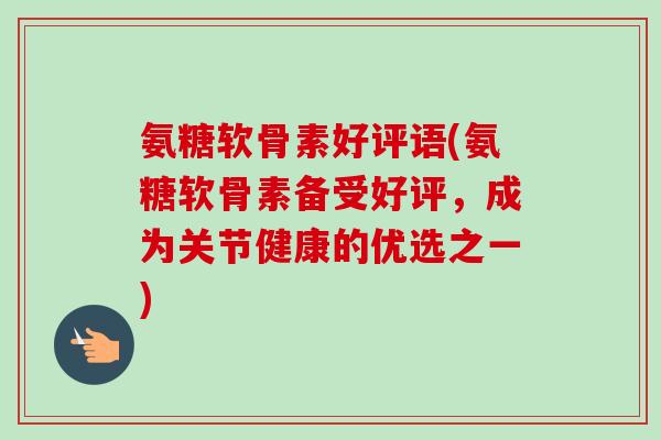 氨糖软骨素好评语(氨糖软骨素备受好评，成为关节健康的优选之一)