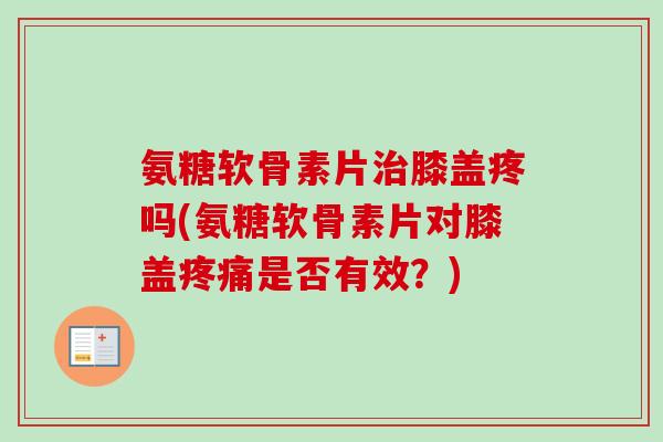 氨糖软骨素片膝盖疼吗(氨糖软骨素片对膝盖是否有效?) 氨糖软骨素片膝盖疼吗(氨糖软骨素片对膝盖是否有效?)