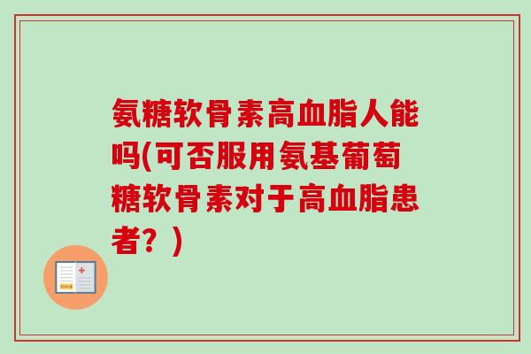 氨糖软骨素高血脂人能吗(可否服用氨基葡萄糖软骨素对于高血脂患者？)