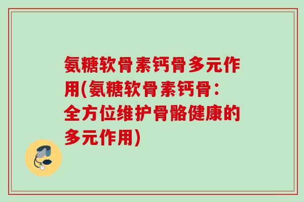 氨糖软骨素钙骨多元作用(氨糖软骨素钙骨：全方位维护骨骼健康的多元作用)