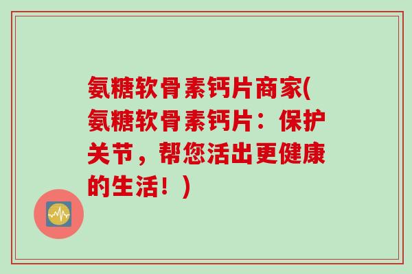 氨糖软骨素钙片商家(氨糖软骨素钙片：保护关节，帮您活出更健康的生活！)