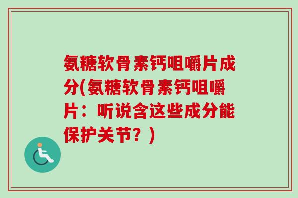 氨糖软骨素钙咀嚼片成分(氨糖软骨素钙咀嚼片：听说含这些成分能保护关节？)