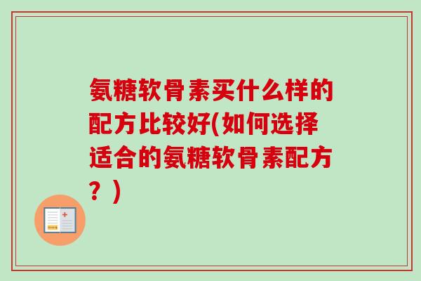 氨糖软骨素买什么样的配方比较好(如何选择适合的氨糖软骨素配方？)