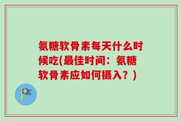 氨糖软骨素每天什么时候吃(最佳时间：氨糖软骨素应如何摄入？)