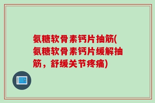氨糖软骨素钙片抽筋(氨糖软骨素钙片缓解抽筋，舒缓关节疼痛)