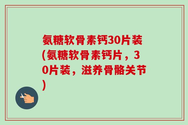 氨糖软骨素钙30片装(氨糖软骨素钙片，30片装，滋养骨骼关节)