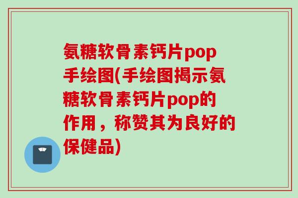 氨糖软骨素钙片pop手绘图(手绘图揭示氨糖软骨素钙片pop的作用，称赞其为良好的保健品)