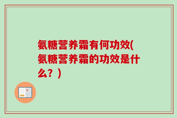 氨糖营养霜有何功效(氨糖营养霜的功效是什么？)
