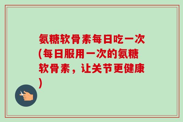氨糖软骨素每日吃一次(每日服用一次的氨糖软骨素，让关节更健康)