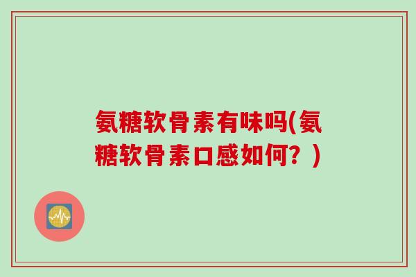氨糖软骨素有味吗(氨糖软骨素口感如何？)