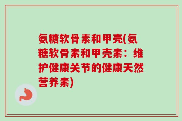 氨糖软骨素和甲壳(氨糖软骨素和甲壳素：维护健康关节的健康天然营养素)