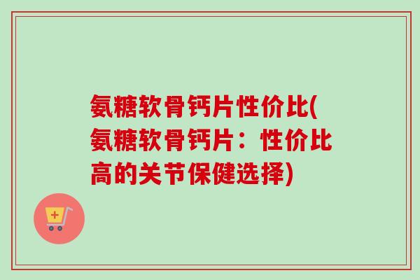 氨糖软骨钙片性价比(氨糖软骨钙片:性价比高的关节保健选择) 氨糖软骨钙片性价比(氨糖软骨钙片:性价比高的关节保健选择)